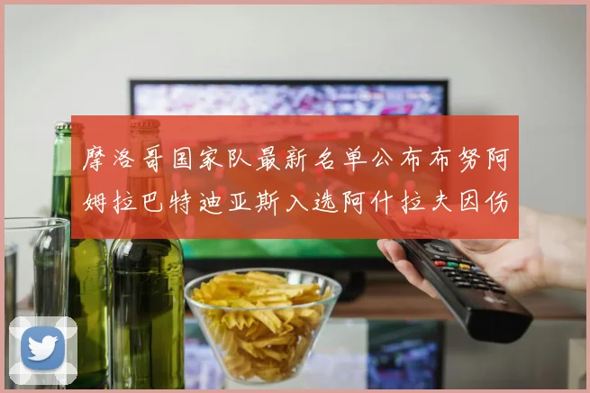 摩洛哥国家队最新名单公布布努阿姆拉巴特迪亚斯入选阿什拉夫因伤缺席