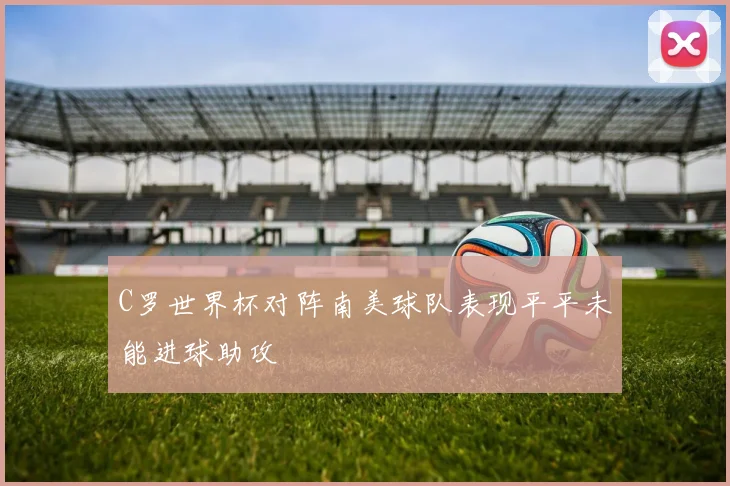 C罗世界杯对阵南美球队表现平平未能进球助攻