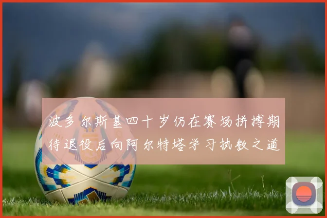 波多尔斯基四十岁仍在赛场拼搏期待退役后向阿尔特塔学习执教之道