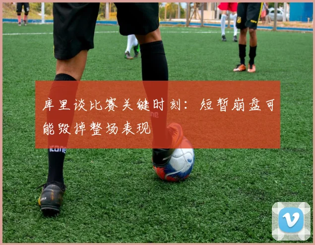 库里谈比赛关键时刻：短暂崩盘可能毁掉整场表现