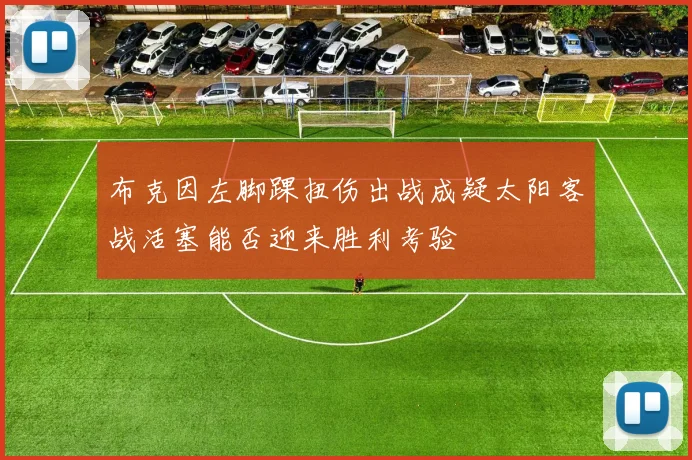 布克因左脚踝扭伤出战成疑太阳客战活塞能否迎来胜利考验