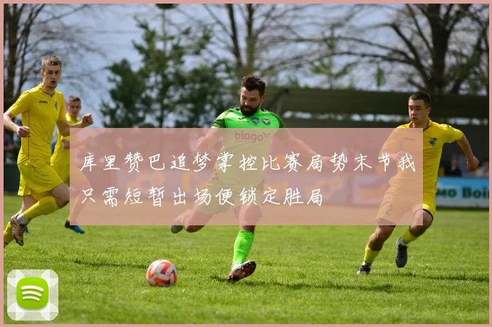 库里赞巴追梦掌控比赛局势末节我只需短暂出场便锁定胜局