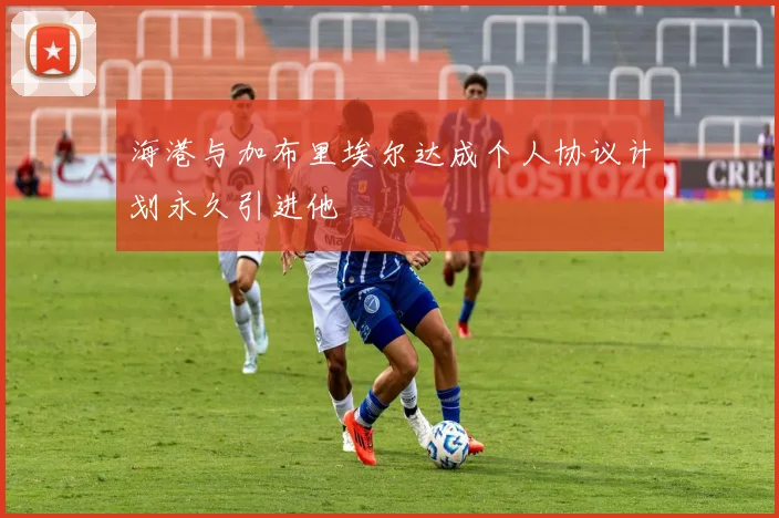 海港与加布里埃尔达成个人协议计划永久引进他