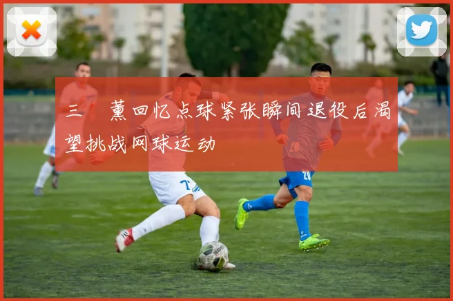 三笘薰回忆点球紧张瞬间退役后渴望挑战网球运动