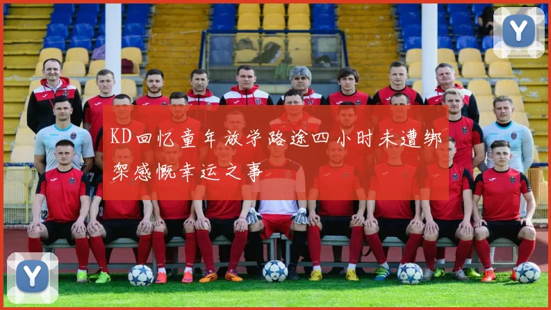 KD回忆童年放学路途四小时未遭绑架感慨幸运之事