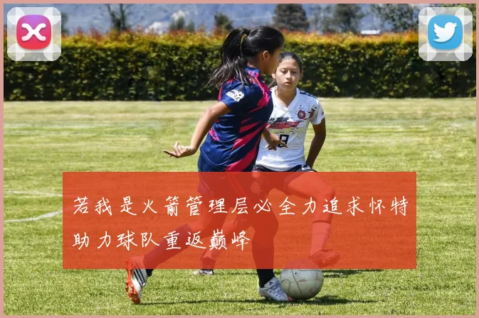 若我是火箭管理层必全力追求怀特助力球队重返巅峰