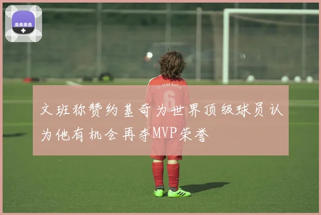 文班称赞约基奇为世界顶级球员认为他有机会再夺MVP荣誉