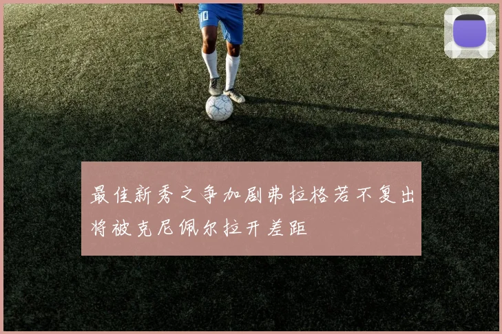 最佳新秀之争加剧弗拉格若不复出将被克尼佩尔拉开差距