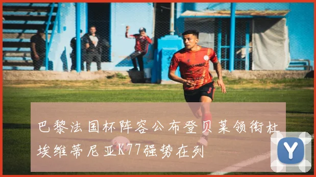 巴黎法国杯阵容公布登贝莱领衔杜埃维蒂尼亚K77强势在列