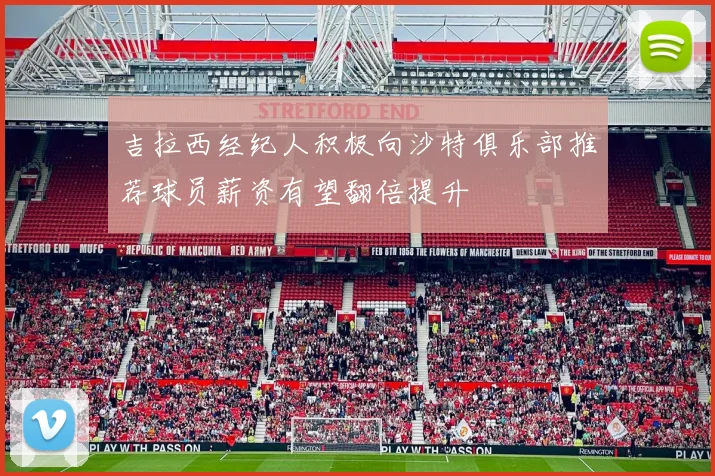 吉拉西经纪人积极向沙特俱乐部推荐球员薪资有望翻倍提升