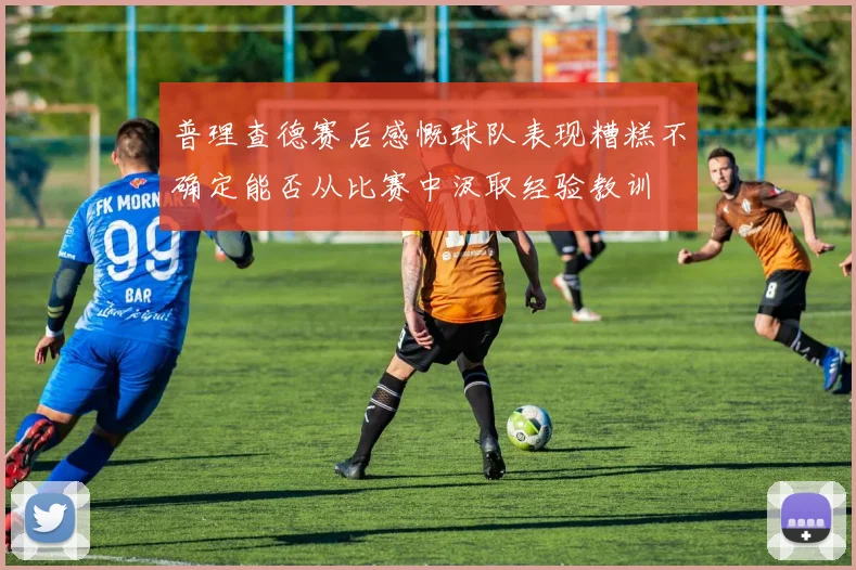普理查德赛后感慨球队表现糟糕不确定能否从比赛中汲取经验教训