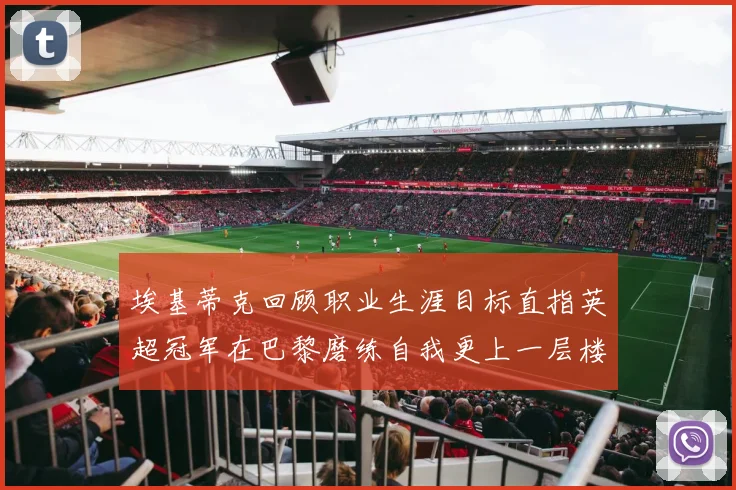 埃基蒂克回顾职业生涯目标直指英超冠军在巴黎磨练自我更上一层楼