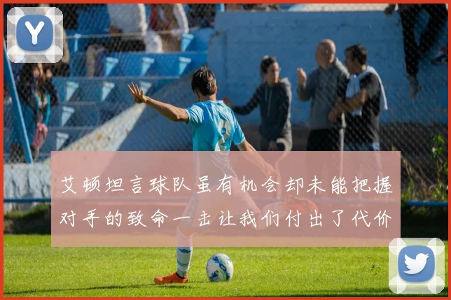 艾顿坦言球队虽有机会却未能把握对手的致命一击让我们付出了代价