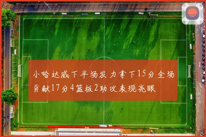 小哈达威下半场发力拿下15分全场贡献17分4篮板2助攻表现亮眼
