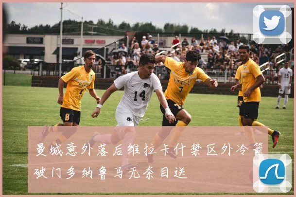 曼城意外落后维拉卡什禁区外冷箭破门多纳鲁马无奈目送