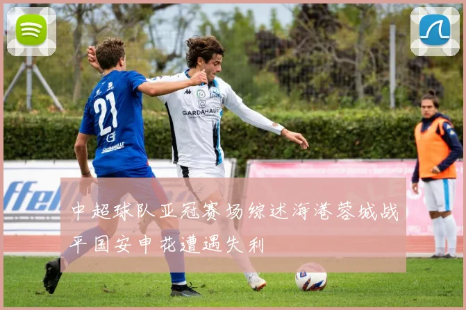 中超球队亚冠赛场综述海港蓉城战平国安申花遭遇失利