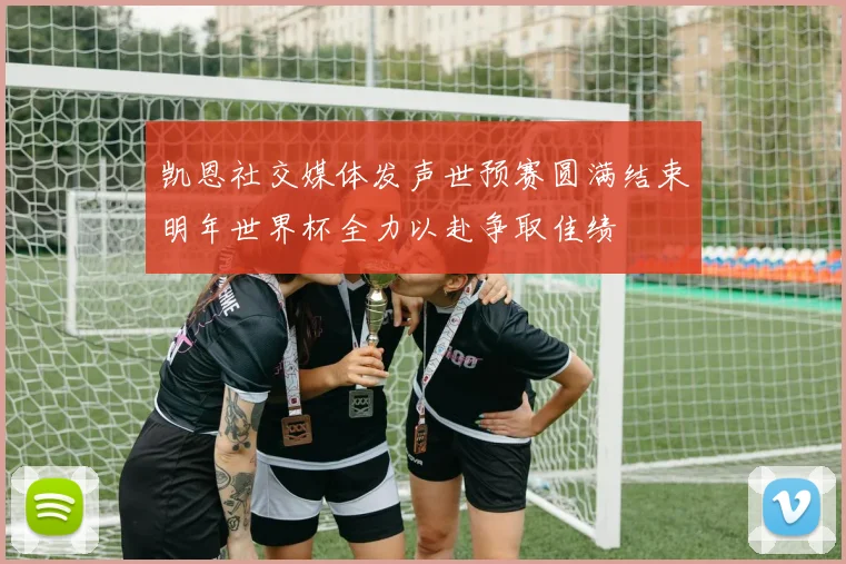 凯恩社交媒体发声世预赛圆满结束明年世界杯全力以赴争取佳绩
