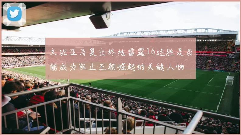 文班亚马复出终结雷霆16连胜是否能成为阻止王朝崛起的关键人物