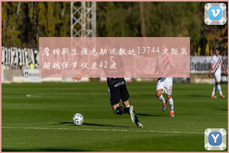 詹姆斯生涯总助攻数达13744次距离超越保罗仅差42次