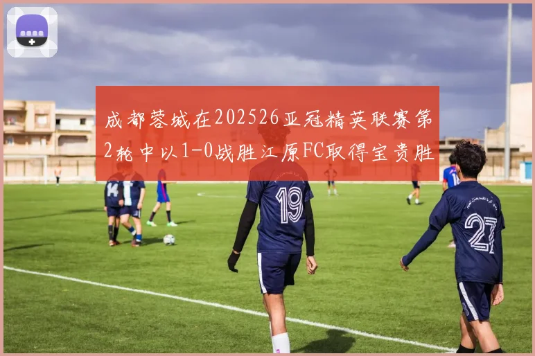 成都蓉城在202526亚冠精英联赛第2轮中以1-0战胜江原FC取得宝贵胜利