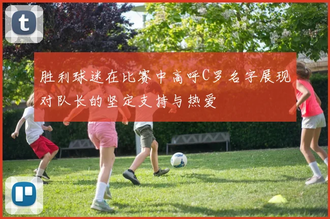 胜利球迷在比赛中高呼C罗名字展现对队长的坚定支持与热爱