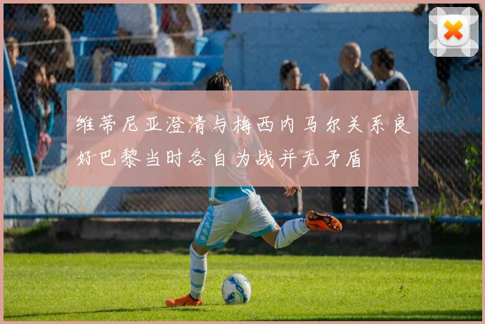 维蒂尼亚澄清与梅西内马尔关系良好巴黎当时各自为战并无矛盾