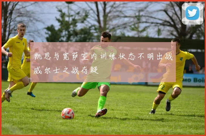 凯恩与宽萨室内训练状态不明出战威尔士之战存疑
