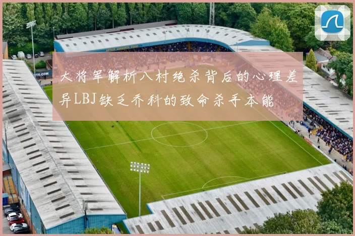 大将军解析八村绝杀背后的心理差异LBJ缺乏乔科的致命杀手本能