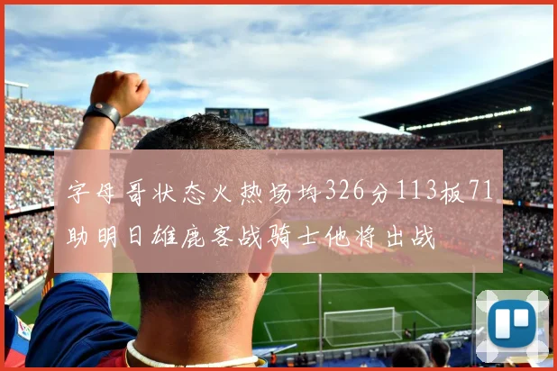 字母哥状态火热场均326分113板71助明日雄鹿客战骑士他将出战
