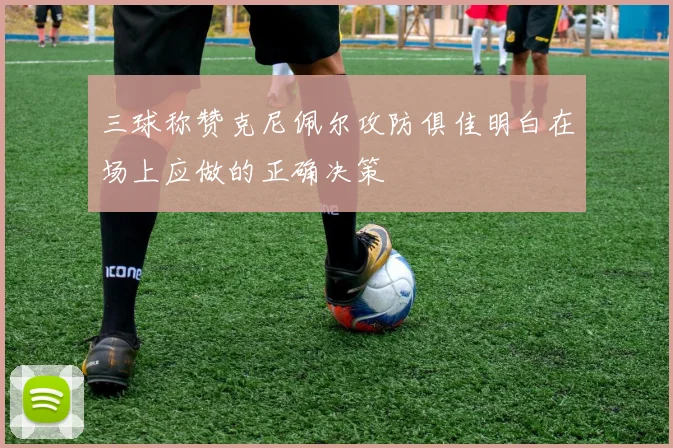 三球称赞克尼佩尔攻防俱佳明白在场上应做的正确决策