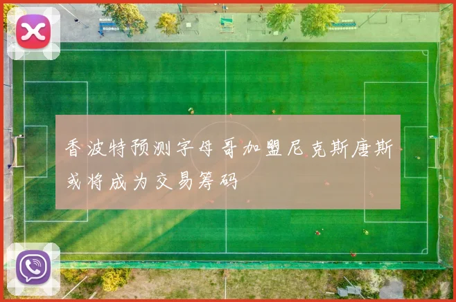 香波特预测字母哥加盟尼克斯唐斯或将成为交易筹码