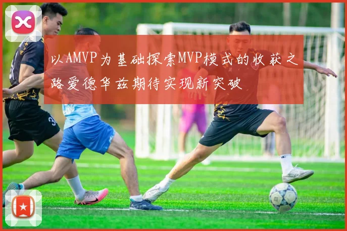以AMVP为基础探索MVP模式的收获之路爱德华兹期待实现新突破