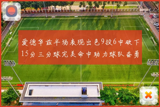 爱德华兹半场表现出色9投6中砍下15分三分球完美命中助力球队奋勇争先
