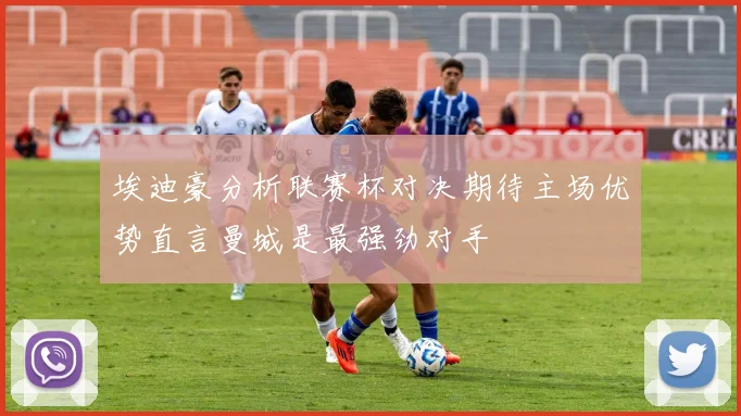 埃迪豪分析联赛杯对决期待主场优势直言曼城是最强劲对手