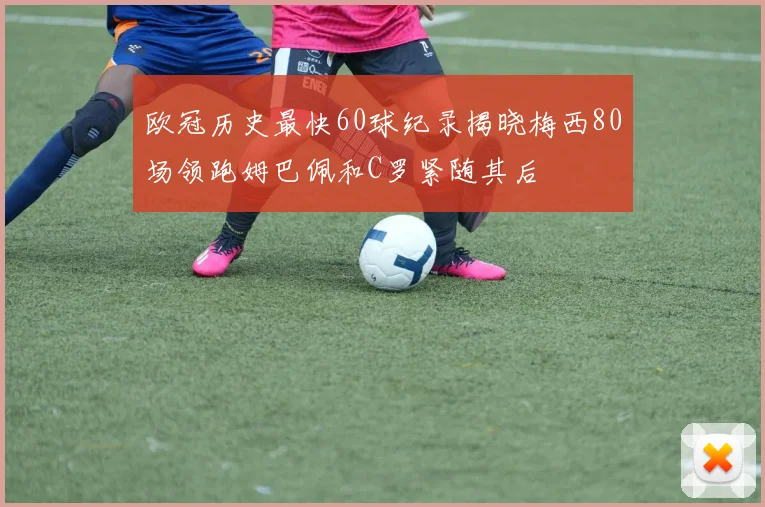 欧冠历史最快60球纪录揭晓梅西80场领跑姆巴佩和C罗紧随其后