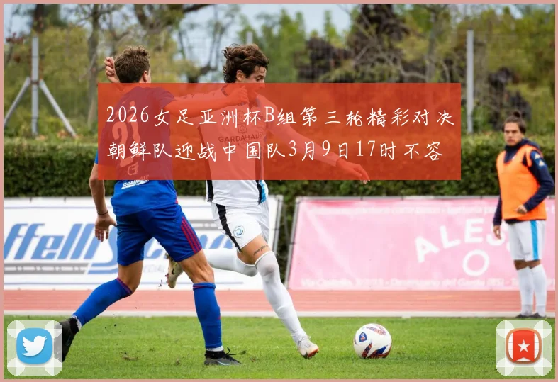 2026女足亚洲杯B组第三轮精彩对决朝鲜队迎战中国队3月9日17时不容错过