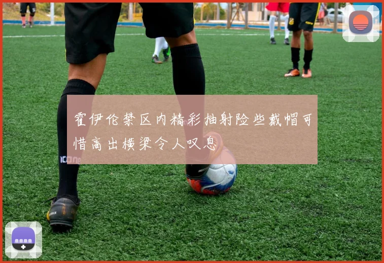 霍伊伦禁区内精彩抽射险些戴帽可惜高出横梁令人叹息