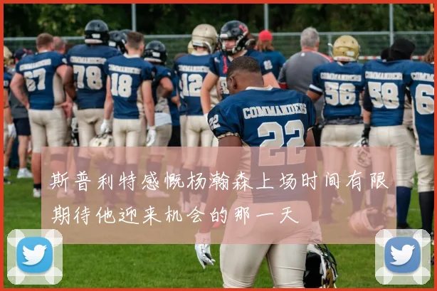 斯普利特感慨杨瀚森上场时间有限期待他迎来机会的那一天