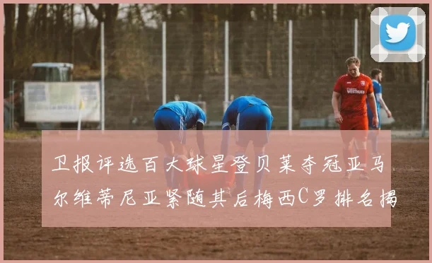 卫报评选百大球星登贝莱夺冠亚马尔维蒂尼亚紧随其后梅西C罗排名揭晓