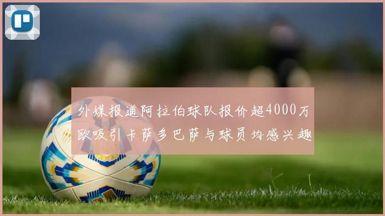 外媒报道阿拉伯球队报价超4000万欧吸引卡萨多巴萨与球员均感兴趣