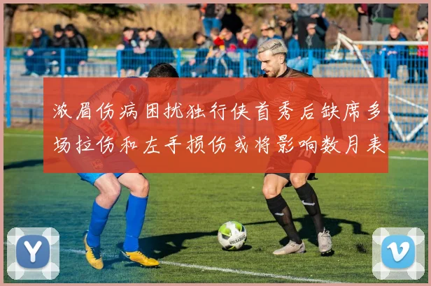 浓眉伤病困扰独行侠首秀后缺席多场拉伤和左手损伤或将影响数月表现