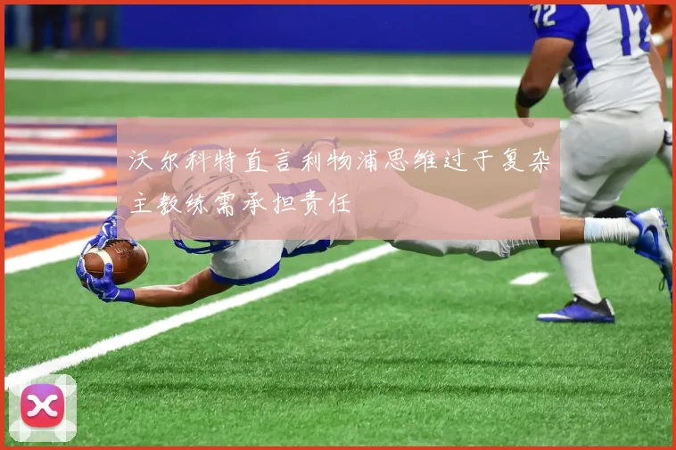 沃尔科特直言利物浦思维过于复杂主教练需承担责任