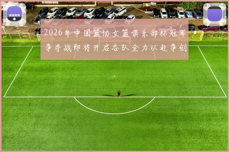 2026年中国篮协女篮俱乐部杯冠军争夺战即将开启各队全力以赴争创佳绩