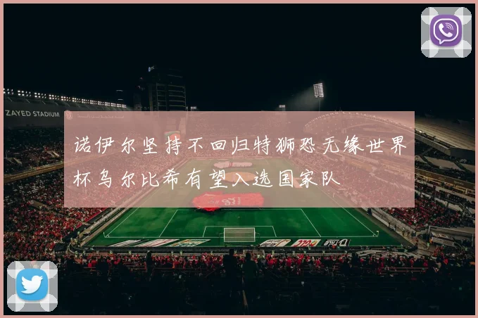 诺伊尔坚持不回归特狮恐无缘世界杯乌尔比希有望入选国家队