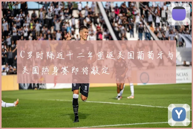 C罗时隔近十二年重返美国葡萄牙与美国热身赛即将敲定
