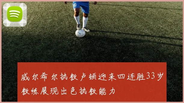 威尔希尔执教卢顿迎来四连胜33岁教练展现出色执教能力