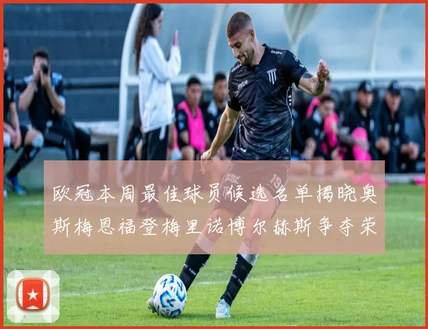 欧冠本周最佳球员候选名单揭晓奥斯梅恩福登梅里诺博尔赫斯争夺荣誉