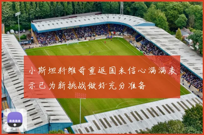 小斯坦科维奇重返国米信心满满表示已为新挑战做好充分准备
