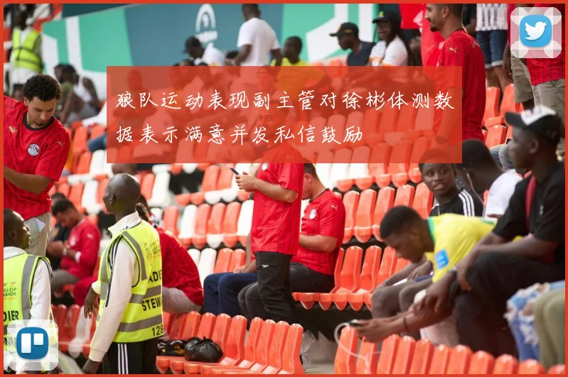 狼队运动表现副主管对徐彬体测数据表示满意并发私信鼓励